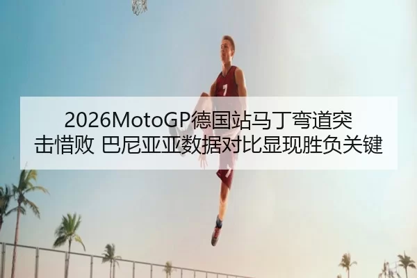 2026MotoGP德国站马丁弯道突击惜败 巴尼亚亚数据对比显现胜负关键