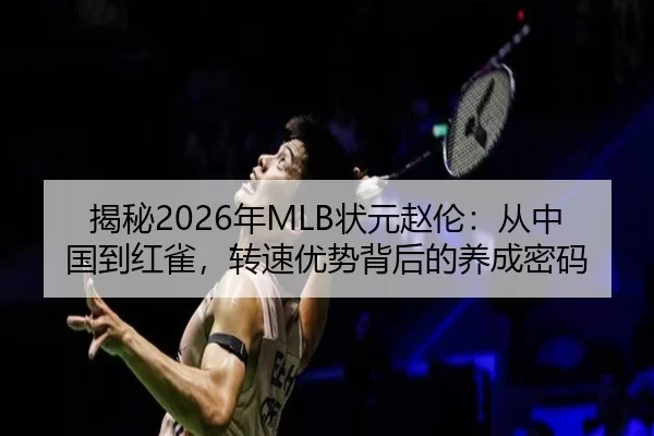 揭秘2026年MLB状元赵伦：从中国到红雀，转速优势背后的养成密码