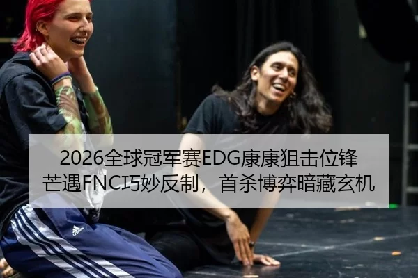 2026全球冠军赛EDG康康狙击位锋芒遇FNC巧妙反制，首杀博弈暗藏玄机